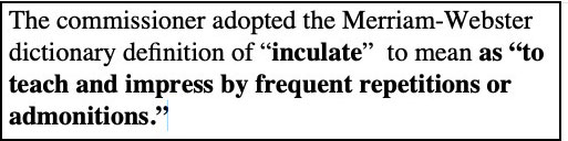 Image: The commissioner adopted the Merriam-Webster dictionary definition of “inculate” to mean as “to teach and impress by frequent repetitions or admonitions.”